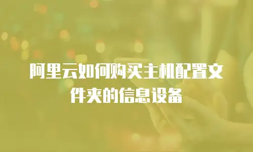 阿里云如何购买主机配置文件夹的信息设备
