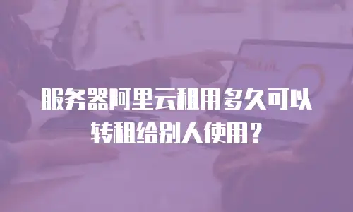 服务器阿里云租用多久可以转租给别人使用？