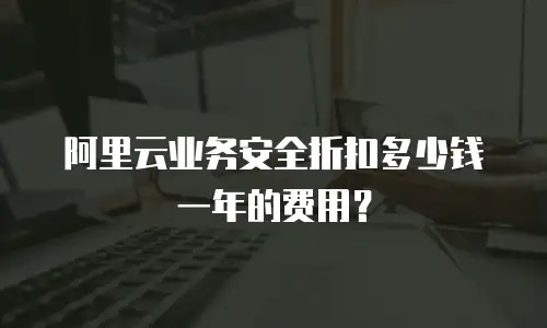 阿里云业务安全折扣多少钱一年的费用？