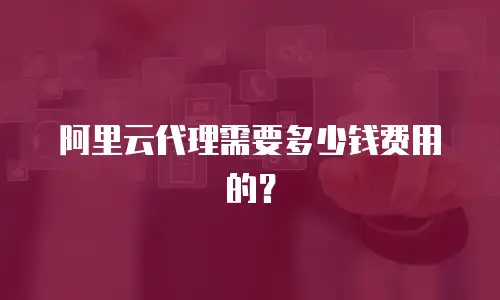 阿里云代理需要多少钱费用的？
