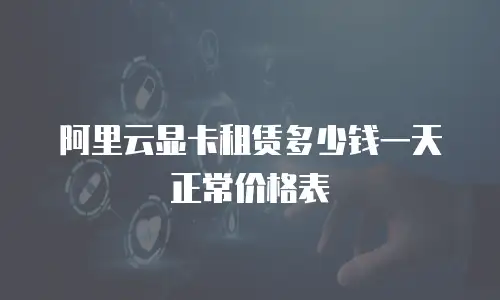 阿里云显卡租赁多少钱一天正常价格表