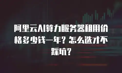 阿里云AI算力服务器租用价格多少钱一年？怎么选才不踩坑？