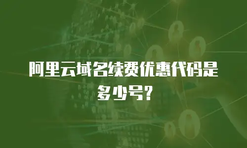 阿里云域名续费优惠代码是多少号？