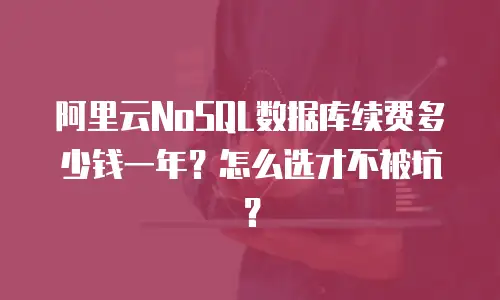 阿里云NoSQL数据库续费多少钱一年？怎么选才不被坑？