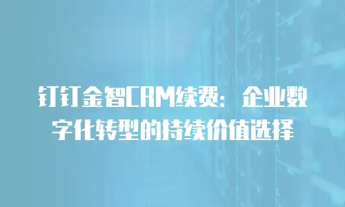 钉钉金智CRM续费：企业数字化转型的持续价值选择