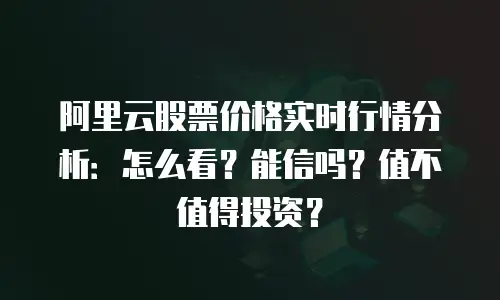 阿里云股票价格实时行情分析：怎么看？能信吗？值不值得投资？