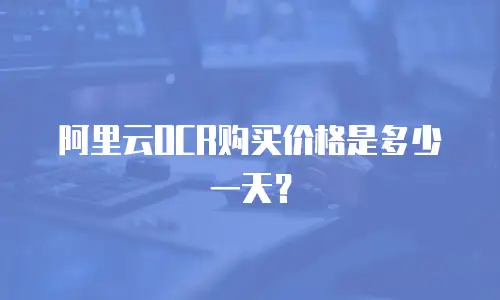 阿里云OCR购买价格是多少一天？