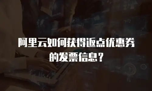 阿里云如何获得返点优惠券的发票信息？