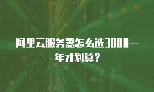 阿里云服务器怎么选3000一年才划算？