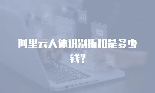 阿里云人体识别折扣是多少钱？