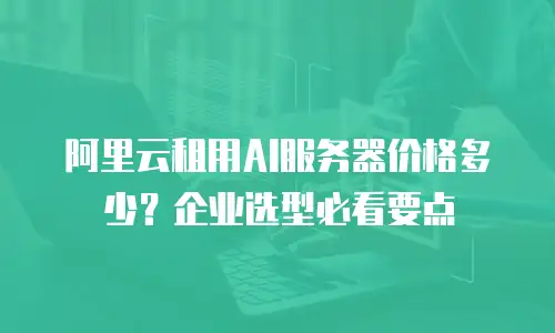 阿里云租用AI服务器价格多少？企业选型必看要点