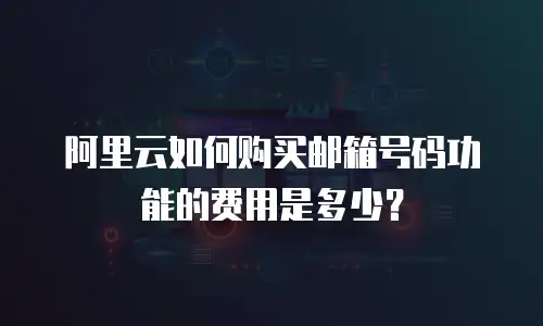 阿里云如何购买邮箱号码功能的费用是多少？