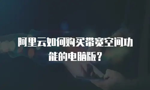 阿里云如何购买带宽空间功能的电脑版？