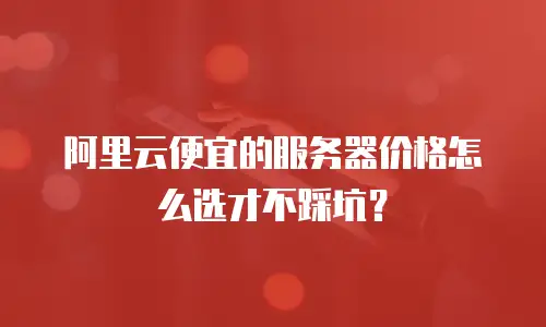 阿里云便宜的服务器价格怎么选才不踩坑？