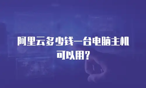 阿里云多少钱一台电脑主机可以用？