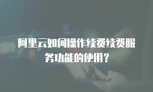 阿里云如何操作续费续费服务功能的使用？