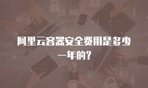 阿里云容器安全费用是多少一年的？