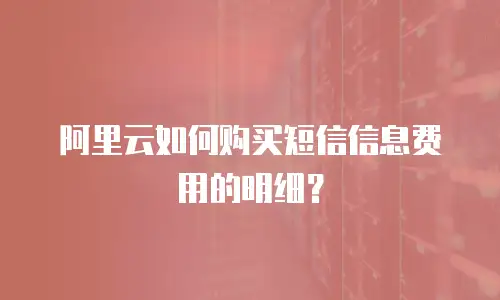 阿里云如何购买短信信息费用的明细？