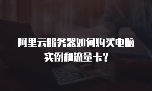 阿里云服务器如何购买电脑实例和流量卡？