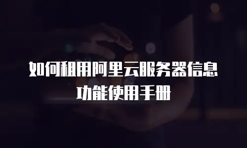 如何租用阿里云服务器信息功能使用手册