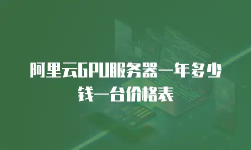 阿里云GPU服务器一年多少钱一台价格表