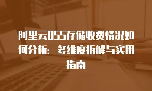 阿里云OSS存储收费情况如何分析：多维度拆解与实用指南