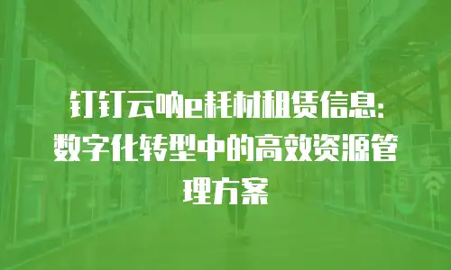钉钉云呐e耗材租赁信息：数字化转型中的高效资源管理方案