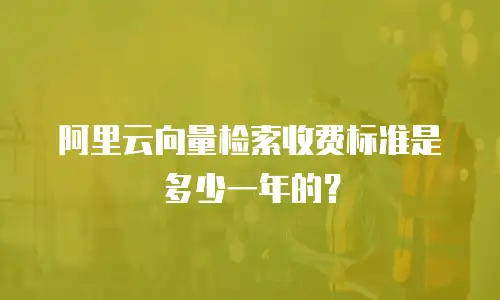 阿里云向量检索收费标准是多少一年的？
