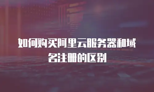如何购买阿里云服务器和域名注册的区别