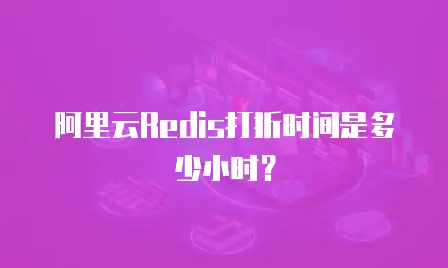 阿里云Redis打折时间是多少小时？