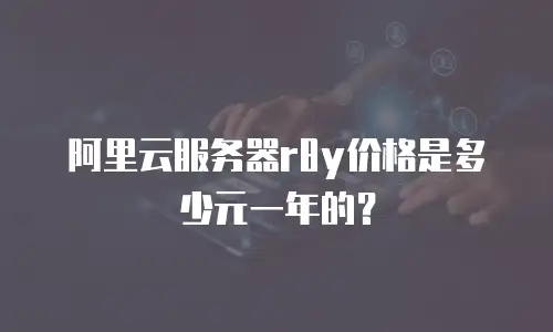 阿里云服务器r8y价格是多少元一年的？