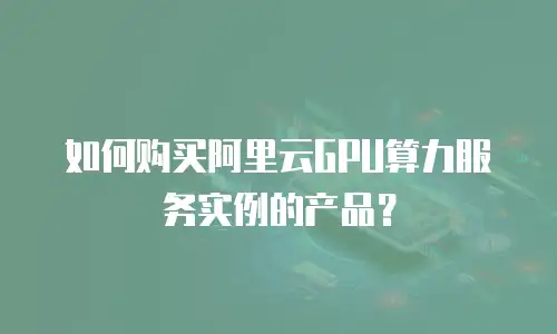如何购买阿里云GPU算力服务实例的产品？