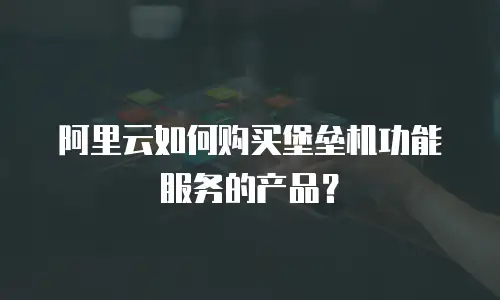 阿里云如何购买堡垒机功能服务的产品？