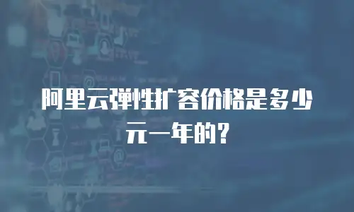 阿里云弹性扩容价格是多少元一年的？