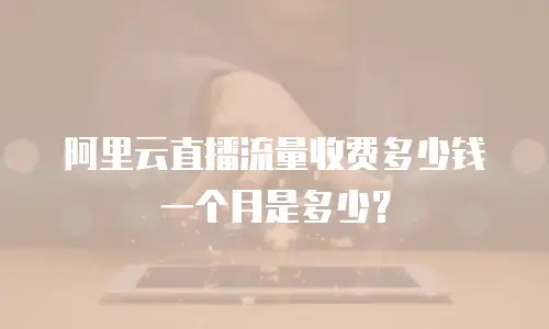 阿里云直播流量收费多少钱一个月是多少？