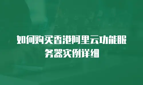 如何购买香港阿里云功能服务器实例详细