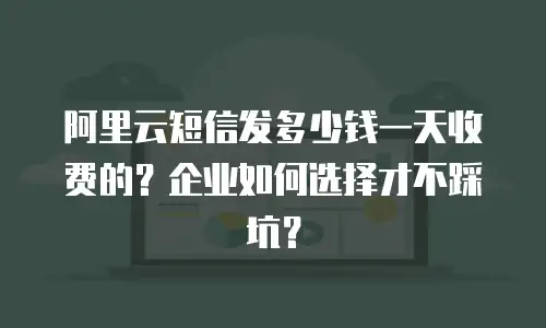 阿里云短信发多少钱一天收费的？企业如何选择才不踩坑？