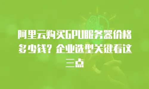 阿里云购买GPU服务器价格多少钱？企业选型关键看这三点