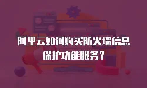 阿里云如何购买防火墙信息保护功能服务？