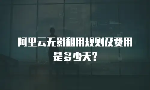 阿里云无影租用规则及费用是多少天？