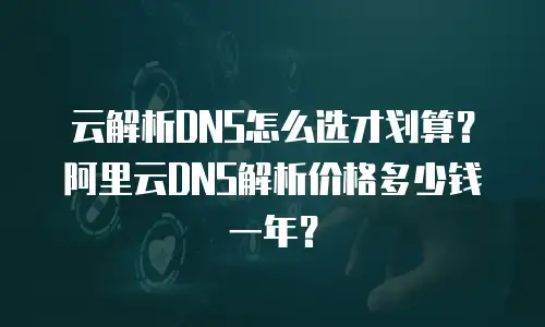 云解析DNS怎么选才划算？阿里云DNS解析价格多少钱一年？