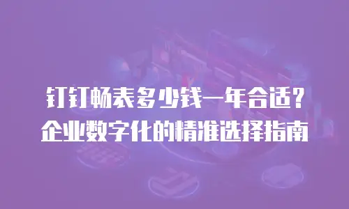 钉钉畅表多少钱一年合适？企业数字化的精准选择指南