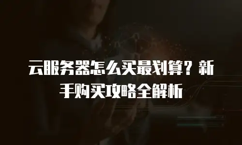 云服务器怎么买最划算？新手购买攻略全解析