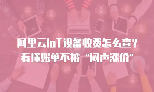 阿里云IoT设备收费怎么查？看懂账单不被“闷声涨价”