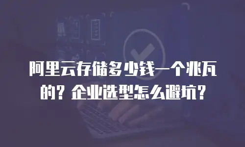阿里云存储多少钱一个兆瓦的？企业选型怎么避坑？