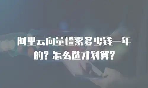 阿里云向量检索多少钱一年的？怎么选才划算？