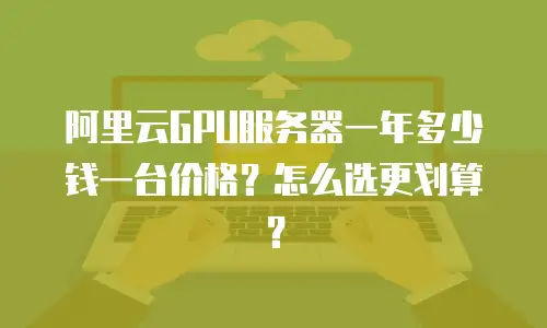 阿里云GPU服务器一年多少钱一台价格？怎么选更划算？
