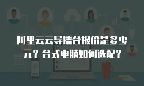 阿里云云导播台报价是多少元？台式电脑如何选配？