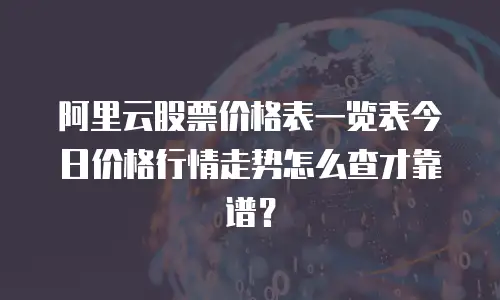 阿里云股票价格表一览表今日价格行情走势怎么查才靠谱？