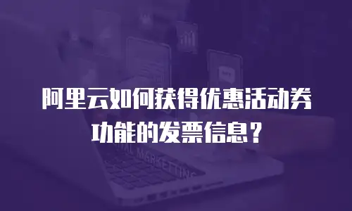 阿里云如何获得优惠活动券功能的发票信息？